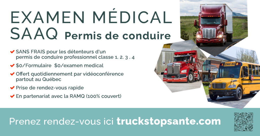 Détenteurs de permis classe 1-2-3-4 : votre examen médical SAAQ est offert sans frais, incluant le formulaire et l’évaluation. Disponible par vidéoconférence, partout au Québec. Rendez-vous rapide via www.truckstopsante.com.